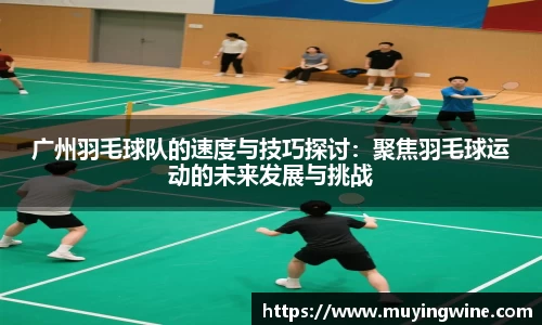 广州羽毛球队的速度与技巧探讨：聚焦羽毛球运动的未来发展与挑战